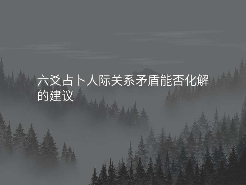六爻占卜人际关系矛盾能否化解的建议