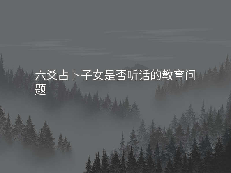 六爻占卜子女是否听话的教育问题