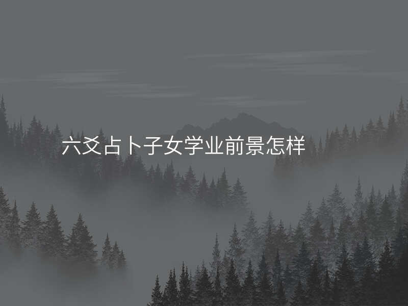 六爻占卜子女学业前景怎样