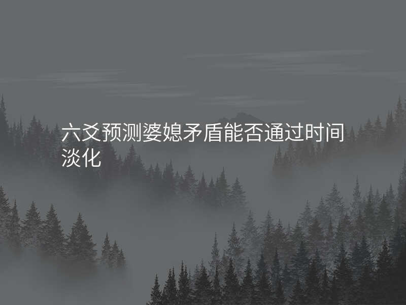六爻预测婆媳矛盾能否通过时间淡化