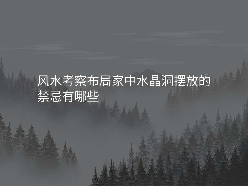 风水考察布局家中水晶洞摆放的禁忌有哪些