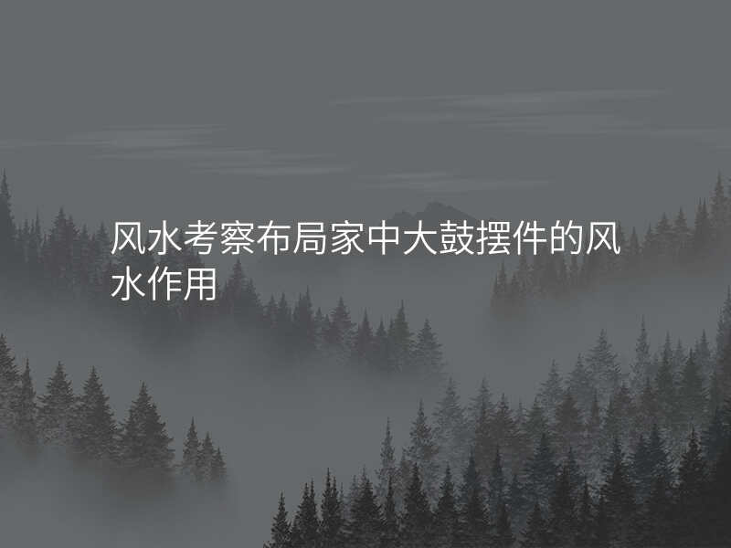 风水考察布局家中大鼓摆件的风水作用