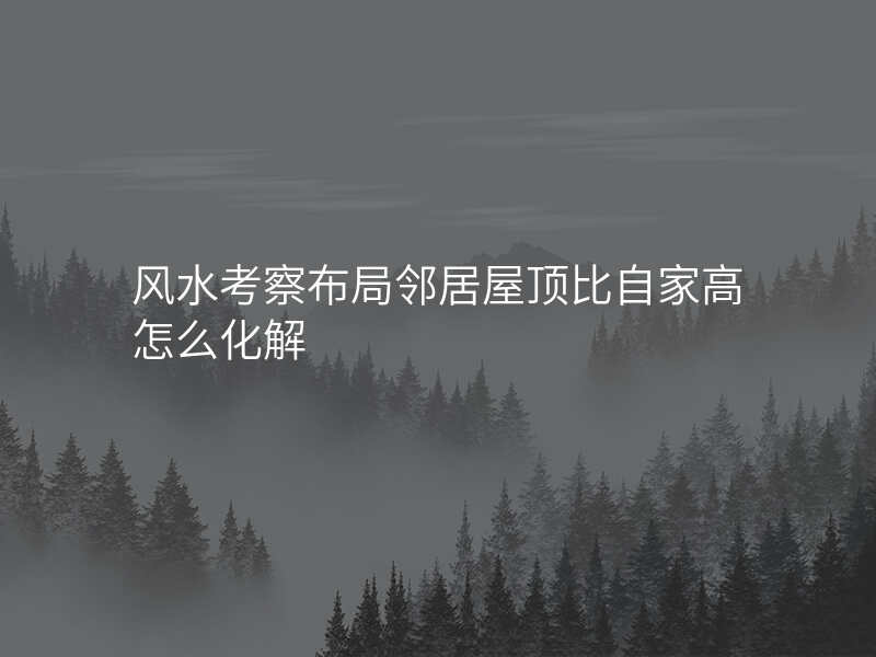 风水考察布局邻居屋顶比自家高怎么化解