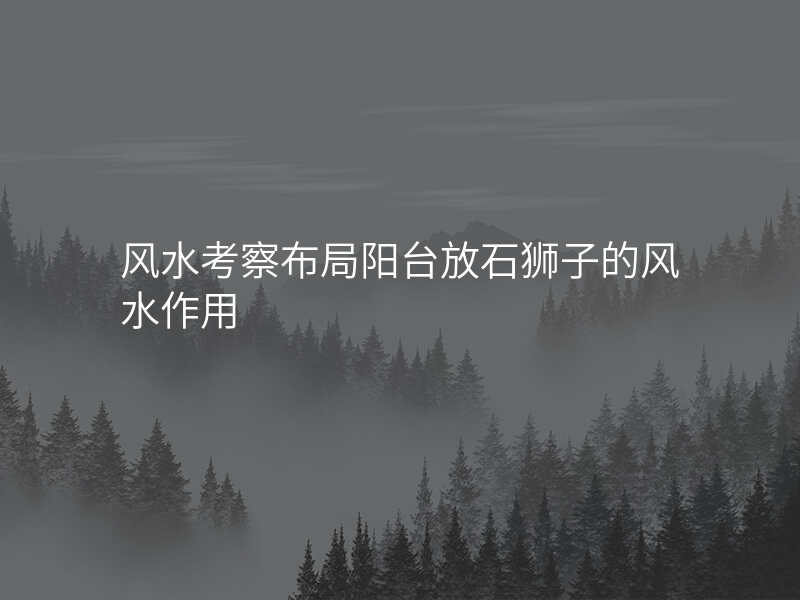 风水考察布局阳台放石狮子的风水作用