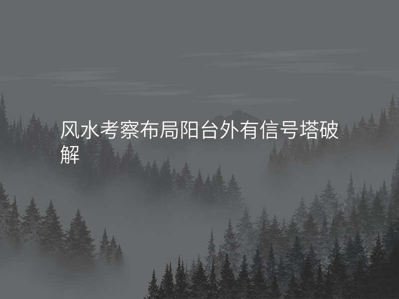 风水考察布局阳台外有信号塔破解