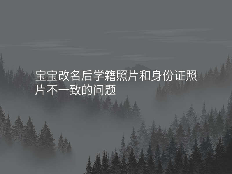 宝宝改名后学籍照片和身份证照片不一致的问题