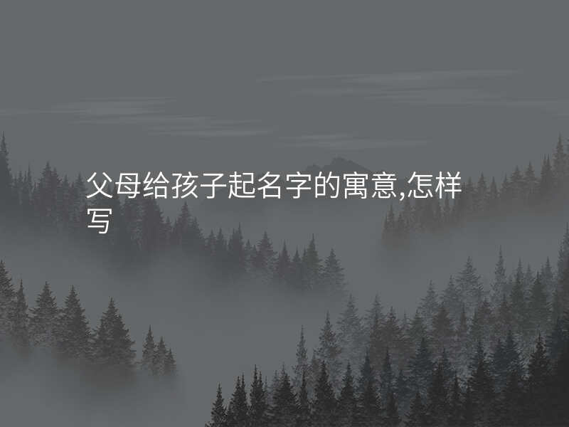 父母给孩子起名字的寓意,怎样写