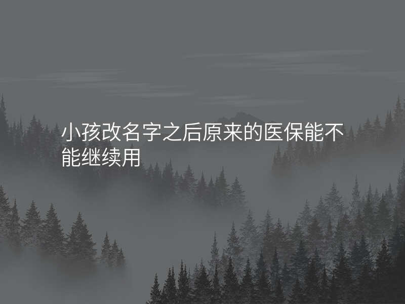 小孩改名字之后原来的医保能不能继续用