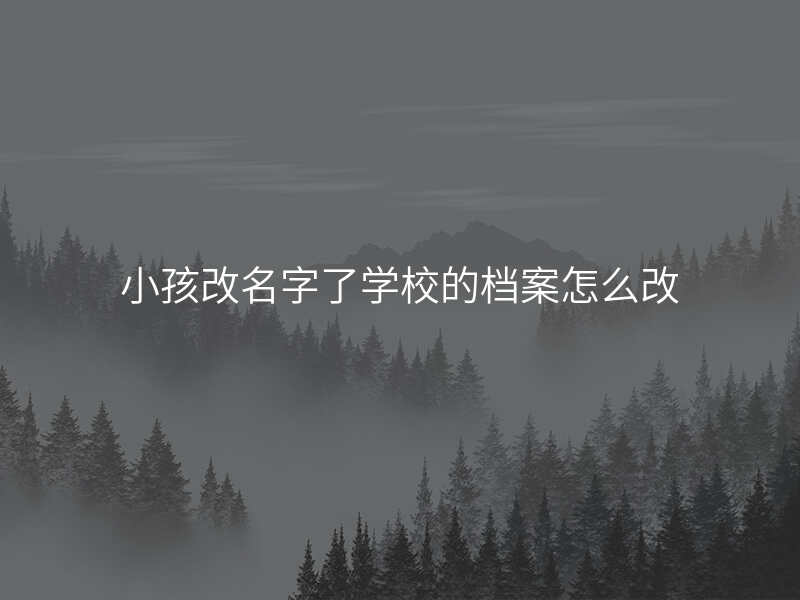 小孩改名字了学校的档案怎么改