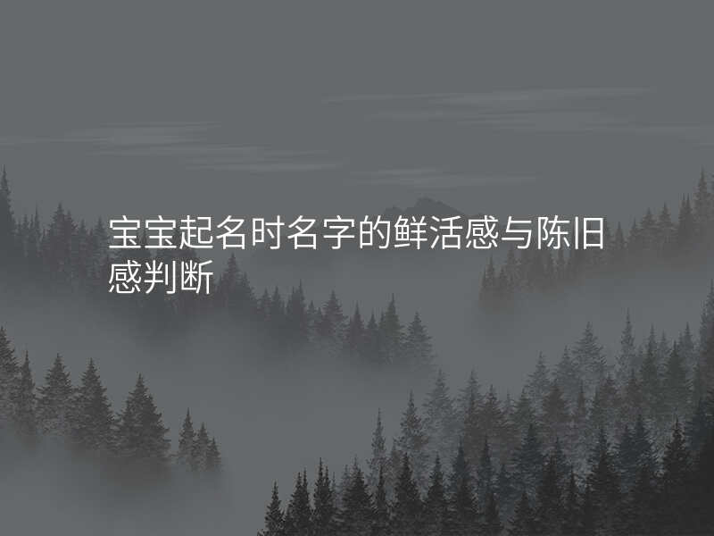 宝宝起名时名字的鲜活感与陈旧感判断