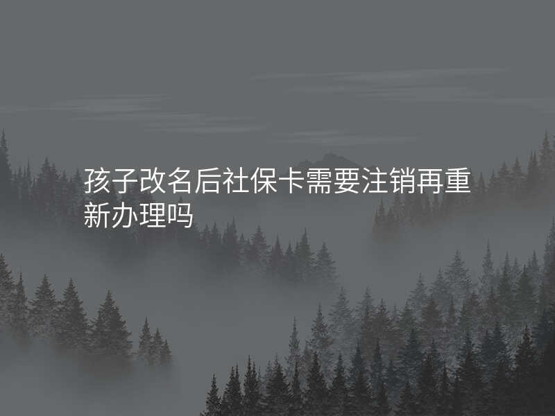 孩子改名后社保卡需要注销再重新办理吗