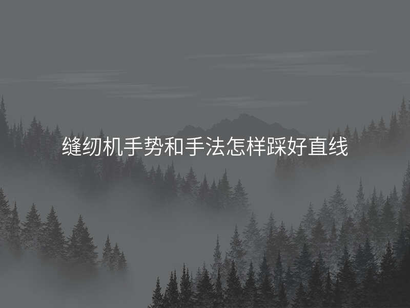 缝纫机手势和手法怎样踩好直线