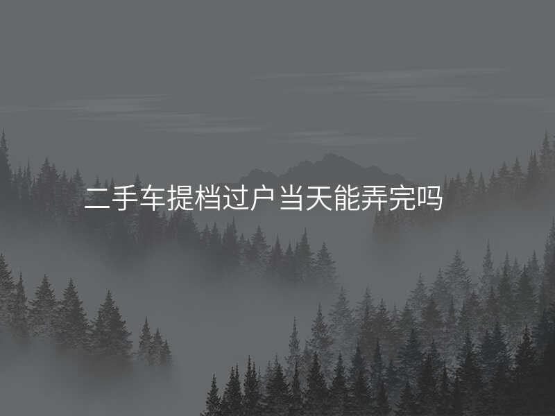 二手车提档过户当天能弄完吗