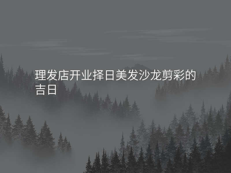 理发店开业择日美发沙龙剪彩的吉日