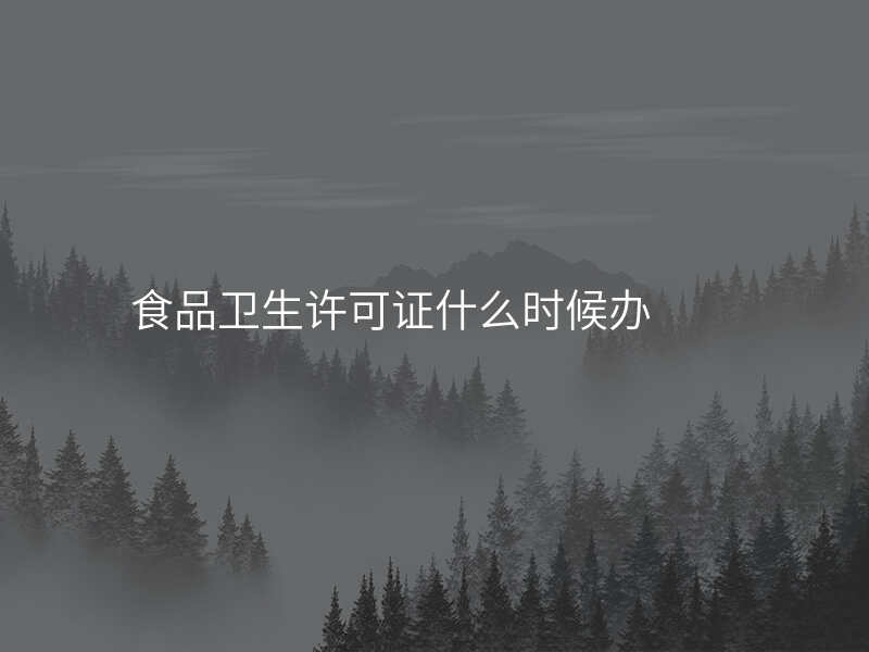 食品卫生许可证什么时候办