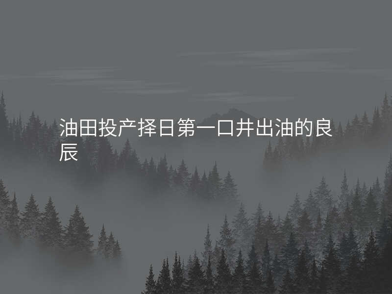 油田投产择日第一口井出油的良辰