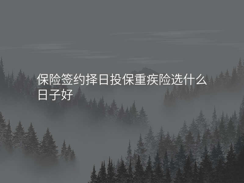 保险签约择日投保重疾险选什么日子好