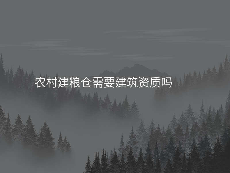 农村建粮仓需要建筑资质吗