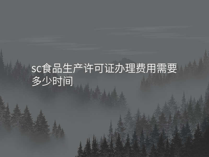 sc食品生产许可证办理费用需要多少时间