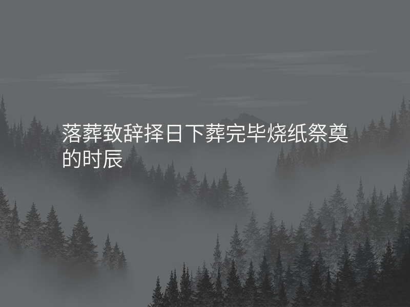 落葬致辞择日下葬完毕烧纸祭奠的时辰