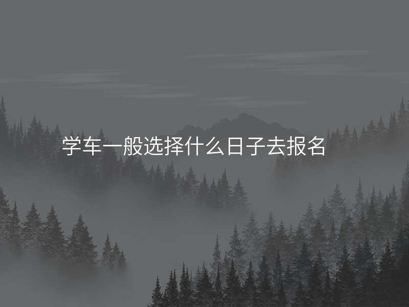 学车一般选择什么日子去报名