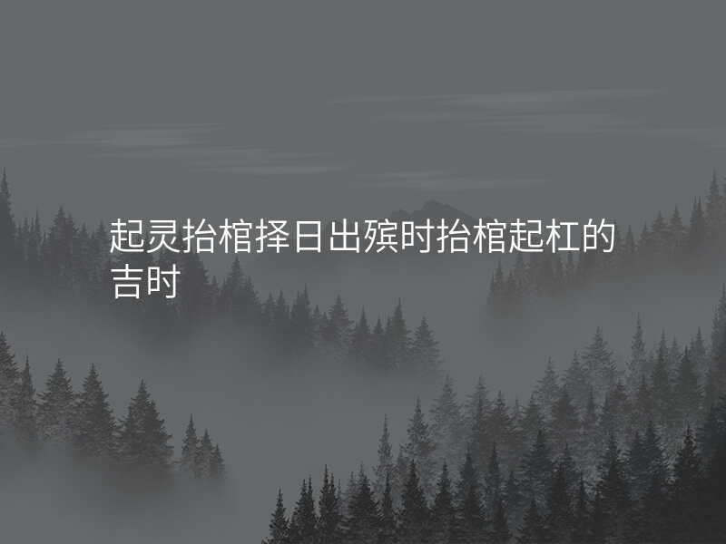 起灵抬棺择日出殡时抬棺起杠的吉时