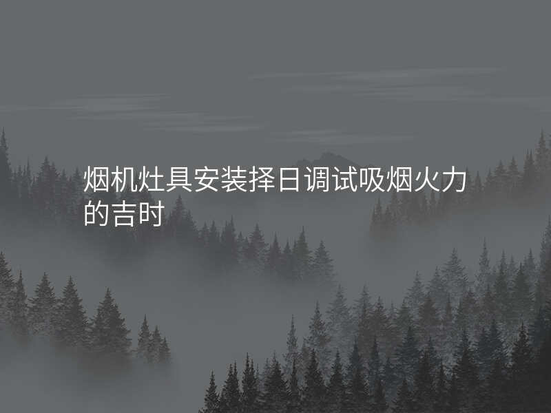烟机灶具安装择日调试吸烟火力的吉时