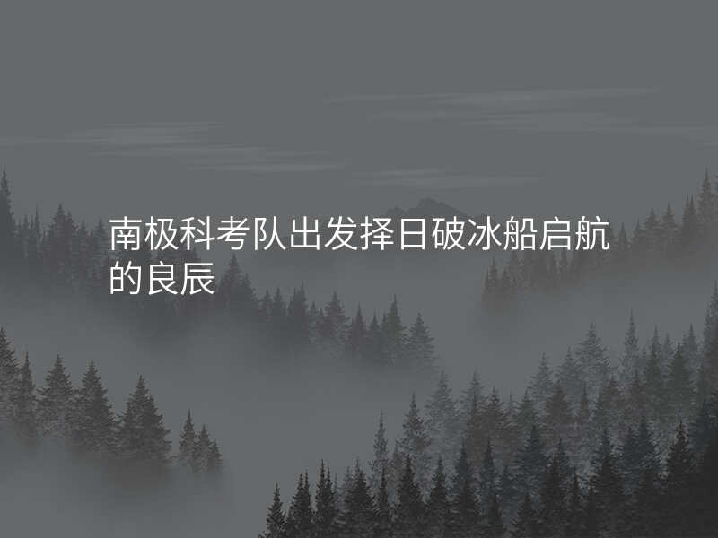 南极科考队出发择日破冰船启航的良辰