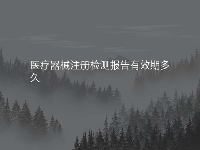 医疗器械注册检测报告有效期多久