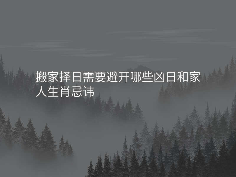 搬家择日需要避开哪些凶日和家人生肖忌讳