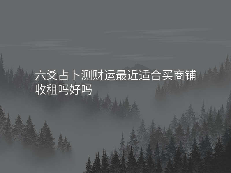 六爻占卜测财运最近适合买商铺收租吗好吗