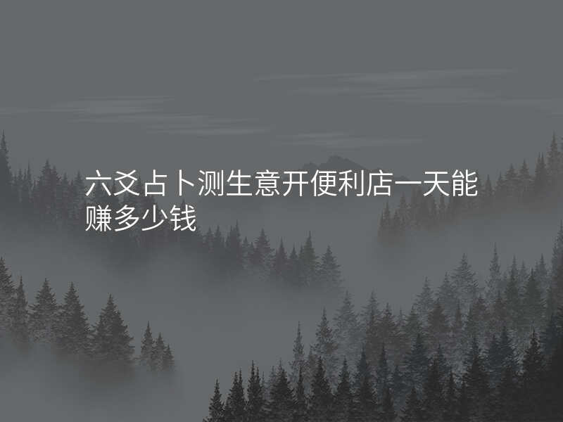 六爻占卜测生意开便利店一天能赚多少钱