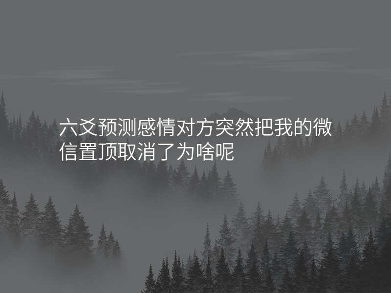 六爻预测感情对方突然把我的微信置顶取消了为啥呢