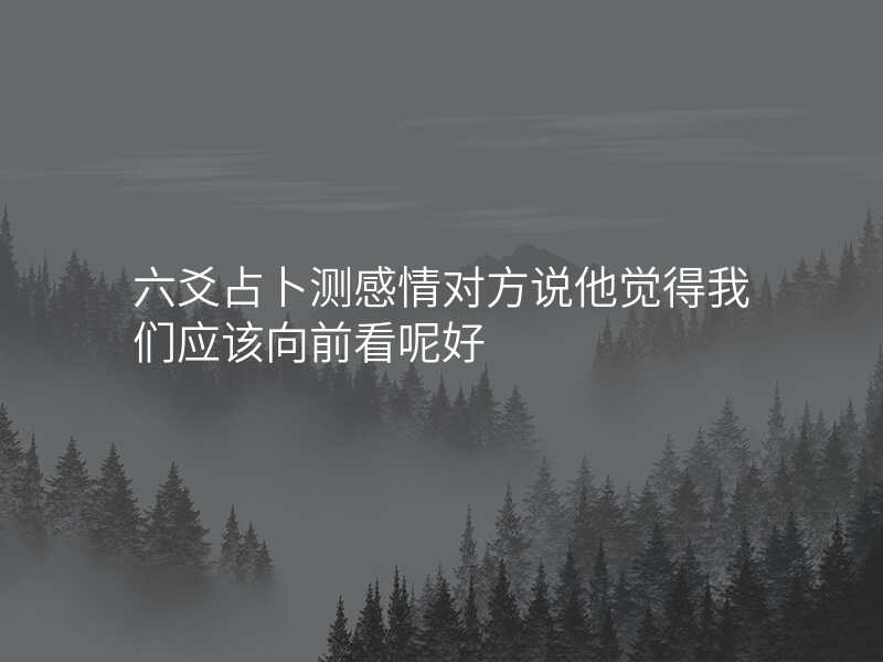 六爻占卜测感情对方说他觉得我们应该向前看呢好
