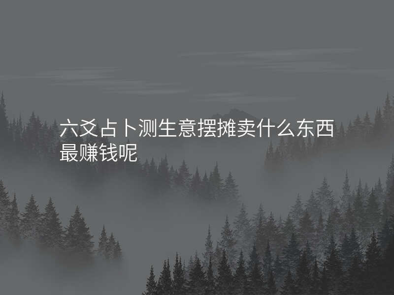 六爻占卜测生意摆摊卖什么东西最赚钱呢