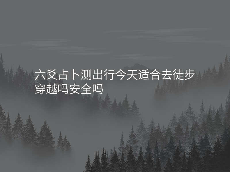 六爻占卜测出行今天适合去徒步穿越吗安全吗