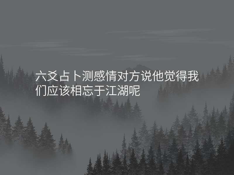 六爻占卜测感情对方说他觉得我们应该相忘于江湖呢