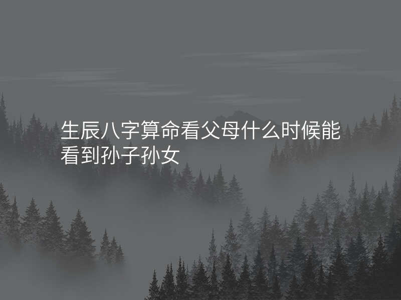 生辰八字算命看父母什么时候能看到孙子孙女