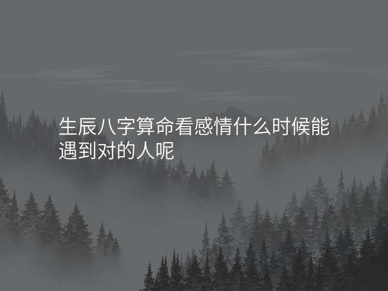 生辰八字算命看感情什么时候能遇到对的人呢