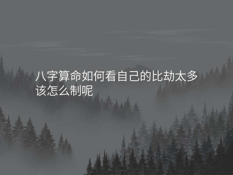 八字算命如何看自己的比劫太多该怎么制呢