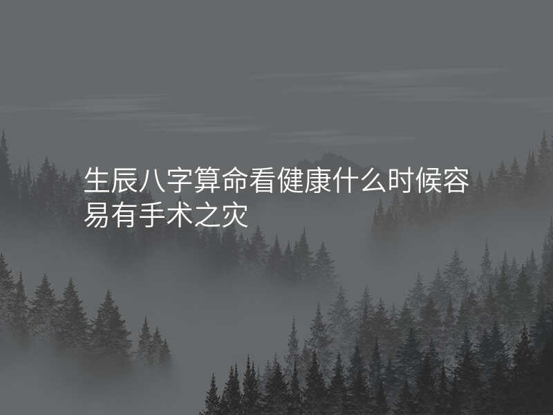 生辰八字算命看健康什么时候容易有手术之灾