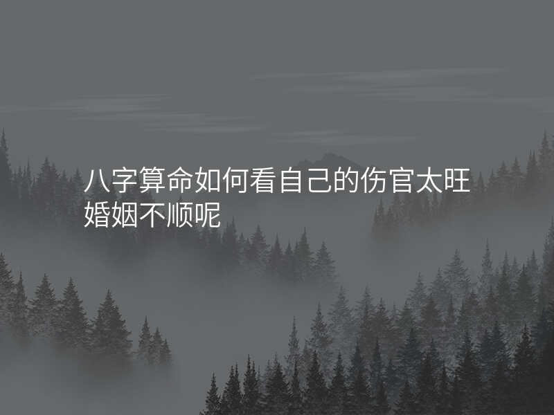 八字算命如何看自己的伤官太旺婚姻不顺呢