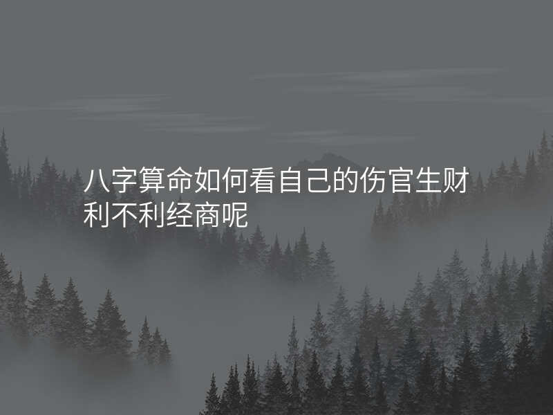 八字算命如何看自己的伤官生财利不利经商呢 八字算命如何看自己的伤官生财利不利经商呢