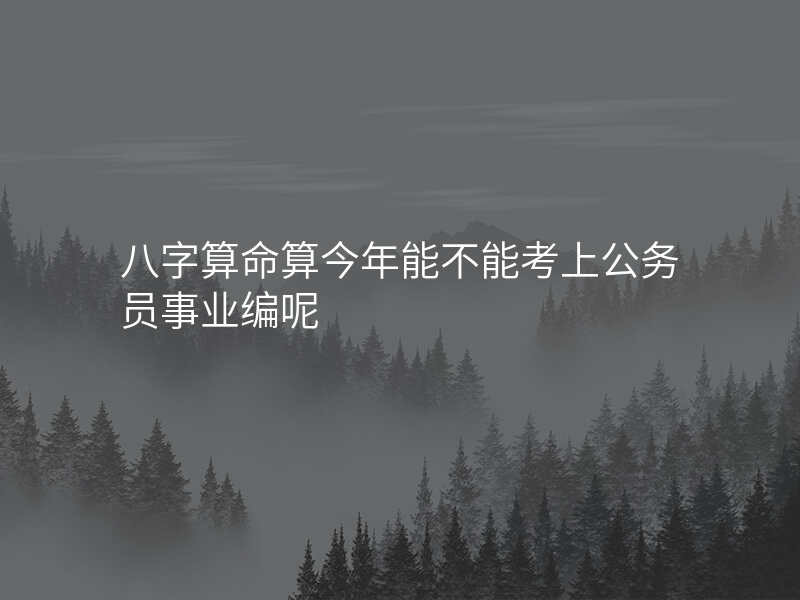 八字算命算今年能不能考上公务员事业编呢