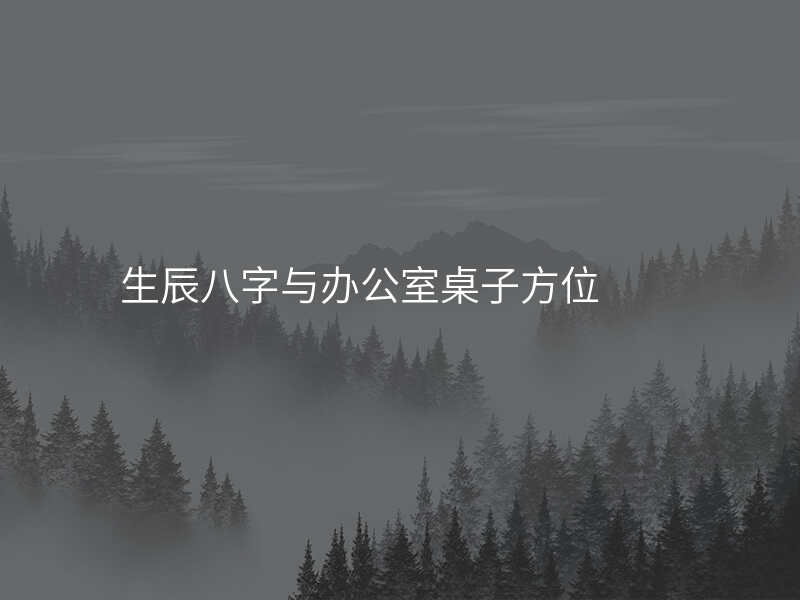 生辰八字与办公室桌子方位