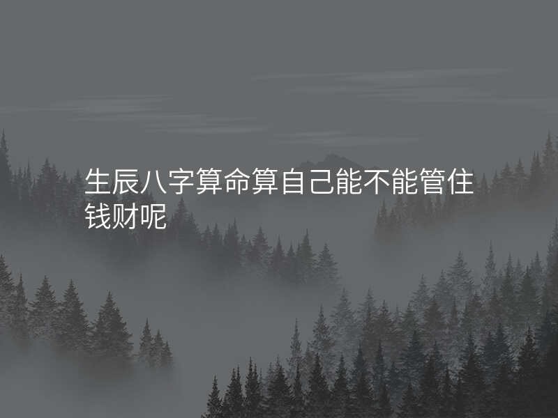生辰八字算命算自己能不能管住钱财呢