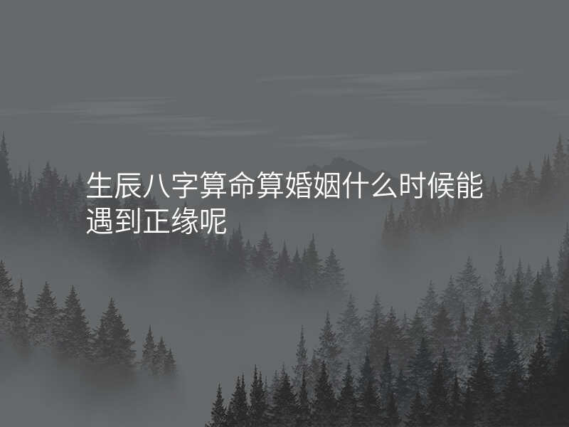 生辰八字算命算婚姻什么时候能遇到正缘呢