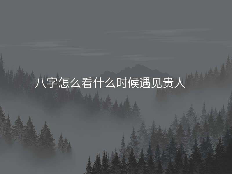 八字怎么看什么时候遇见贵人