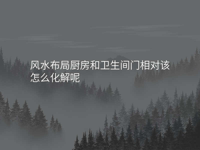 风水布局厨房和卫生间门相对该怎么化解呢