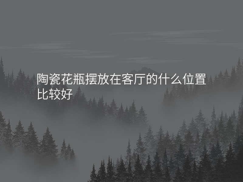 陶瓷花瓶摆放在客厅的什么位置比较好